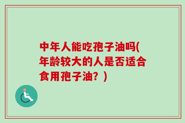 中年人能吃孢子油吗(年龄较大的人是否适合食用孢子油？)