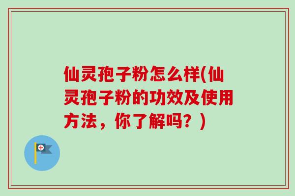 仙灵孢子粉怎么样(仙灵孢子粉的功效及使用方法，你了解吗？)