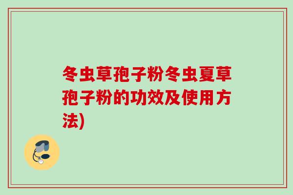冬虫草孢子粉冬虫夏草孢子粉的功效及使用方法)