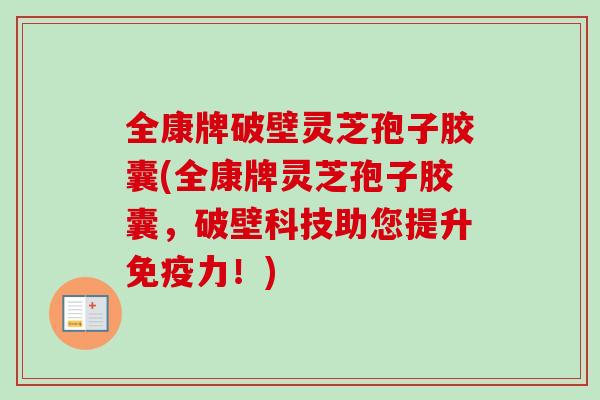 全康牌破壁灵芝孢子胶囊(全康牌灵芝孢子胶囊，破壁科技助您提升免疫力！)