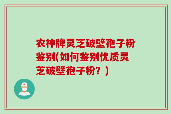 农神牌灵芝破壁孢子粉鉴别(如何鉴别优质灵芝破壁孢子粉?) 农神牌灵芝破壁孢子粉鉴别(如何鉴别优质灵芝破壁孢子粉?)