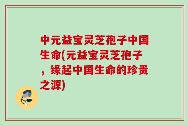 中元益宝灵芝孢子中国生命(元益宝灵芝孢子，缘起中国生命的珍贵之源)