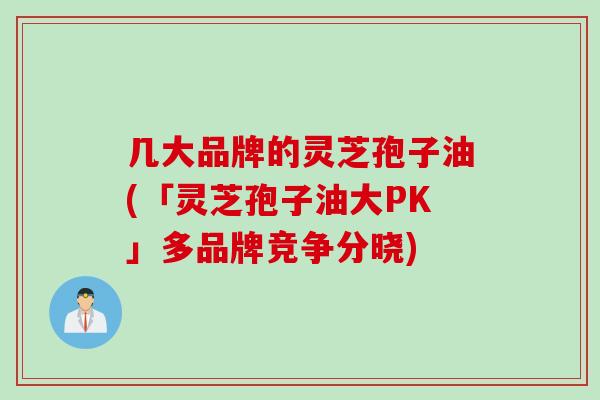 几大品牌的灵芝孢子油(「灵芝孢子油大PK」多品牌竞争分晓)