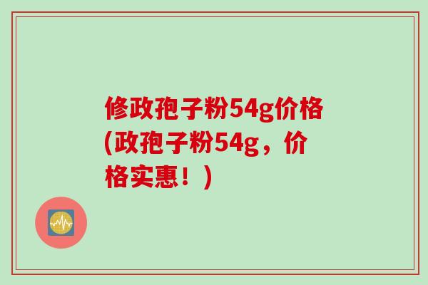 修政孢子粉54g价格(政孢子粉54g，价格实惠！)