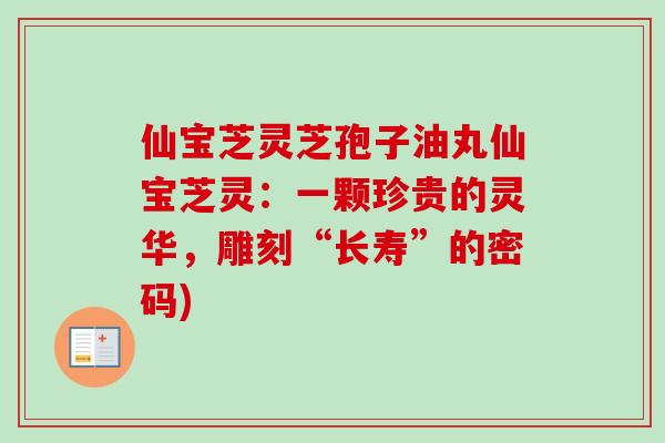 仙宝芝灵芝孢子油丸仙宝芝灵：一颗珍贵的灵华，雕刻“长寿”的密码)