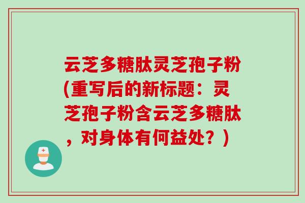 云芝多糖肽灵芝孢子粉(重写后的新标题：灵芝孢子粉含云芝多糖肽，对身体有何益处？)
