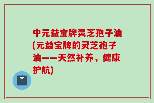 中元益宝牌灵芝孢子油(元益宝牌的灵芝孢子油——天然补养，健康护航)