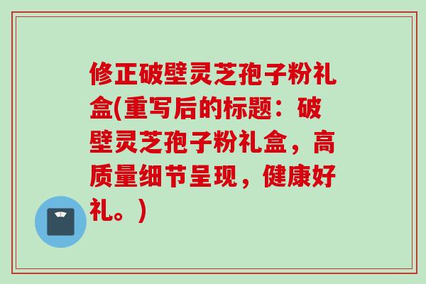 修正破壁灵芝孢子粉礼盒(重写后的标题：破壁灵芝孢子粉礼盒，高质量细节呈现，健康好礼。)