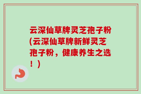 云深仙草牌灵芝孢子粉(云深仙草牌新鲜灵芝孢子粉，健康养生之选！)