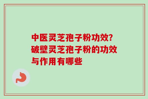 中医灵芝孢子粉功效？破壁灵芝孢子粉的功效与作用有哪些