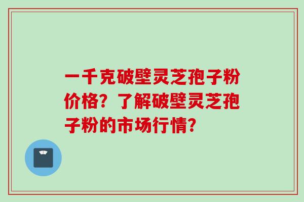 一千克破壁灵芝孢子粉价格？了解破壁灵芝孢子粉的市场行情？