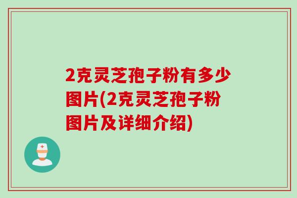 2克灵芝孢子粉有多少图片(2克灵芝孢子粉图片及详细介绍)