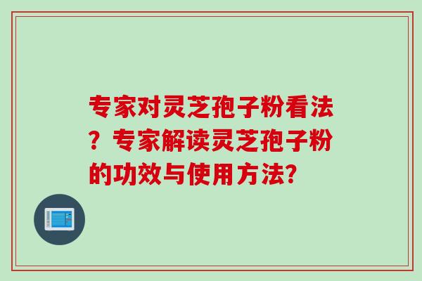 专家对灵芝孢子粉看法？专家解读灵芝孢子粉的功效与使用方法？