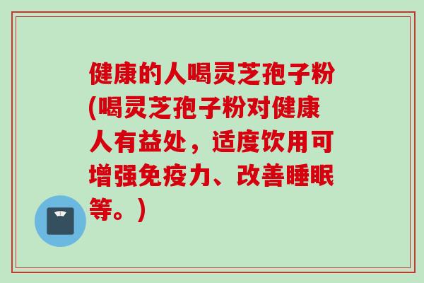 健康的人喝灵芝孢子粉(喝灵芝孢子粉对健康人有益处，适度饮用可增强免疫力、改善睡眠等。)