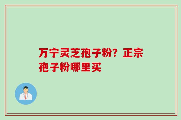 万宁灵芝孢子粉？正宗孢子粉哪里买