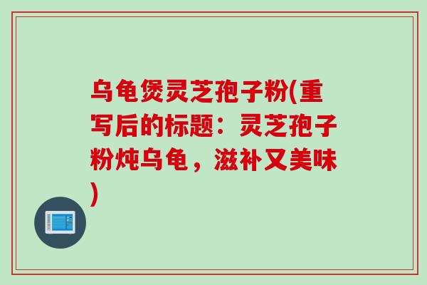乌龟煲灵芝孢子粉(重写后的标题：灵芝孢子粉炖乌龟，滋补又美味)