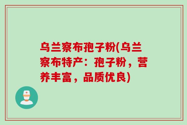 乌兰察布孢子粉(乌兰察布特产：孢子粉，营养丰富，品质优良)