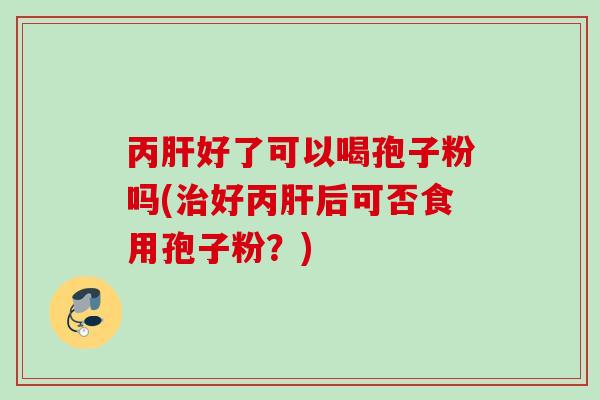 丙肝好了可以喝孢子粉吗(治好丙肝后可否食用孢子粉？)