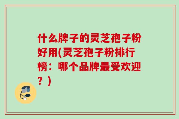 什么牌子的灵芝孢子粉好用(灵芝孢子粉排行榜：哪个品牌最受欢迎？)