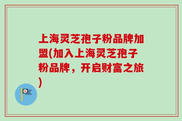 上海灵芝孢子粉品牌加盟(加入上海灵芝孢子粉品牌，开启财富之旅)