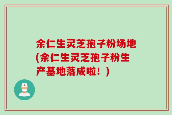 余仁生灵芝孢子粉场地(余仁生灵芝孢子粉生产基地落成啦！)