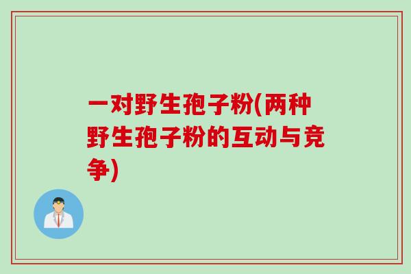 一对野生孢子粉(两种野生孢子粉的互动与竞争)
