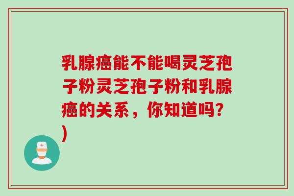 乳腺癌能不能喝灵芝孢子粉灵芝孢子粉和乳腺癌的关系，你知道吗？)
