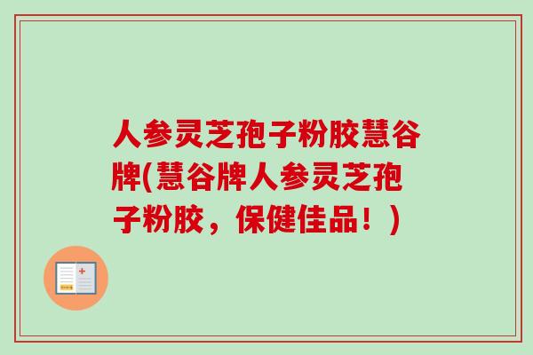 人参灵芝孢子粉胶慧谷牌(慧谷牌人参灵芝孢子粉胶，保健佳品！)