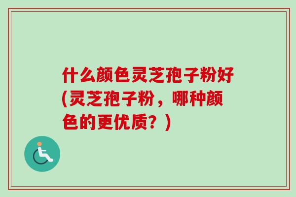 什么颜色灵芝孢子粉好(灵芝孢子粉，哪种颜色的更优质？)