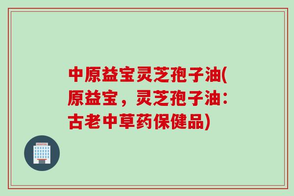 中原益宝灵芝孢子油(原益宝，灵芝孢子油：古老中草药保健品)