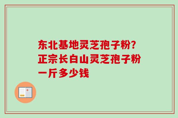 东北基地灵芝孢子粉？正宗长白山灵芝孢子粉一斤多少钱