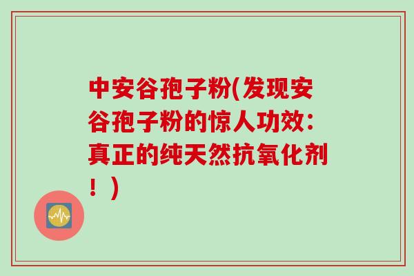 中安谷孢子粉(发现安谷孢子粉的惊人功效：真正的纯天然抗氧化剂！)