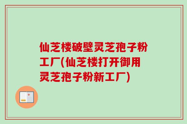 仙芝楼破壁灵芝孢子粉工厂(仙芝楼打开御用灵芝孢子粉新工厂) 仙芝楼破壁灵芝孢子粉工厂(仙芝楼打开御用灵芝孢子粉新工厂)