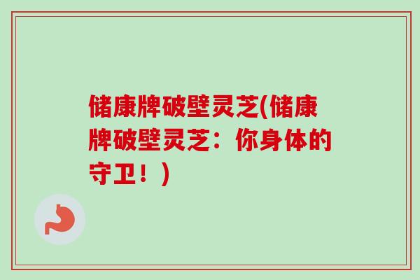 储康牌破壁灵芝(储康牌破壁灵芝：你身体的守卫！)