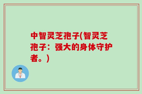 中智灵芝孢子(智灵芝孢子:强大的身体守护者。) 中智灵芝孢子(智灵芝孢子:强大的身体守护者。)