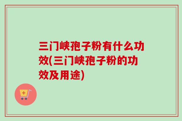 三门峡孢子粉有什么功效(三门峡孢子粉的功效及用途)