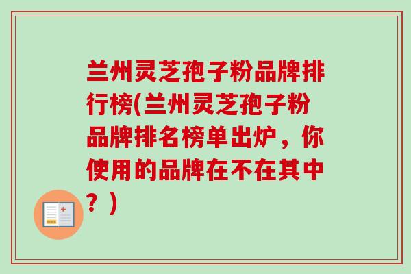 兰州灵芝孢子粉品牌排行榜(兰州灵芝孢子粉品牌排名榜单出炉，你使用的品牌在不在其中？)