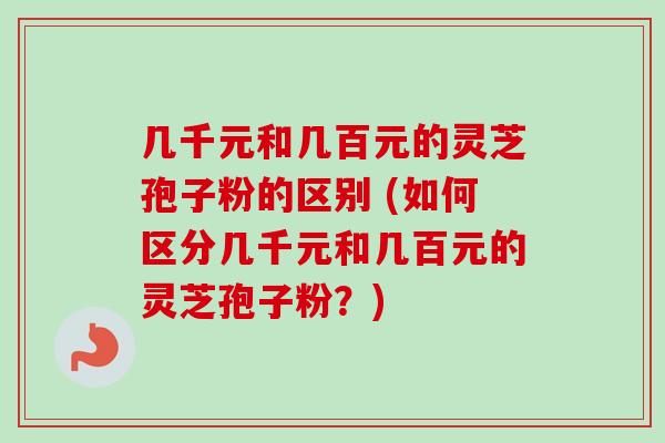 几千元和几百元的灵芝孢子粉的区别 (如何区分几千元和几百元的灵芝孢子粉?) 几千元和几百元的灵芝孢子粉的区别 (如何区分几千元和几百元的灵芝孢子粉?)