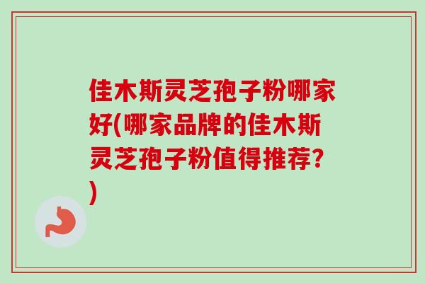 佳木斯灵芝孢子粉哪家好(哪家品牌的佳木斯灵芝孢子粉值得推荐？)