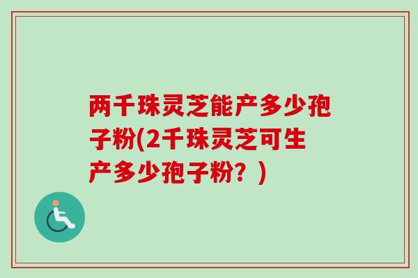 两千珠灵芝能产多少孢子粉(2千珠灵芝可生产多少孢子粉？)