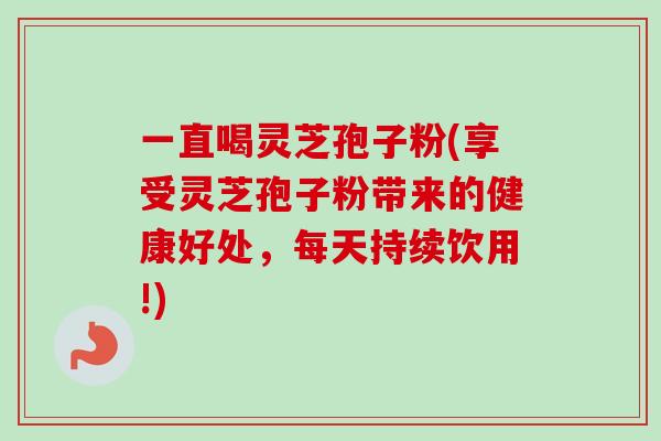 一直喝灵芝孢子粉(享受灵芝孢子粉带来的健康好处，每天持续饮用!)