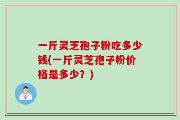 一斤灵芝孢子粉吃多少钱(一斤灵芝孢子粉价格是多少？)