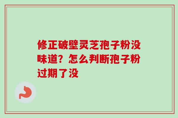 修正破壁灵芝孢子粉没味道？怎么判断孢子粉过期了没