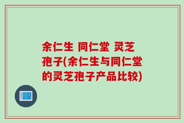余仁生 同仁堂 灵芝孢子(余仁生与同仁堂的灵芝孢子产品比较)
