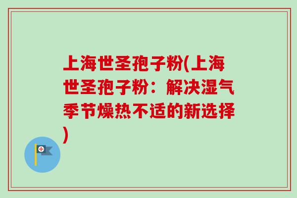 上海世圣孢子粉(上海世圣孢子粉：解决湿气季节燥热不适的新选择)