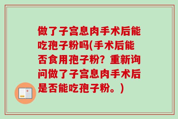 做了子宫息肉手术后能吃孢子粉吗(手术后能否食用孢子粉？重新询问做了子宫息肉手术后是否能吃孢子粉。)