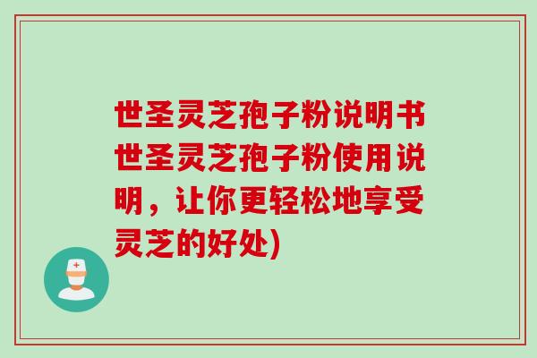 世圣灵芝孢子粉说明书世圣灵芝孢子粉使用说明，让你更轻松地享受灵芝的好处)