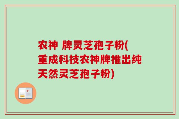 农神 牌灵芝孢子粉(重成科技农神牌推出纯天然灵芝孢子粉)