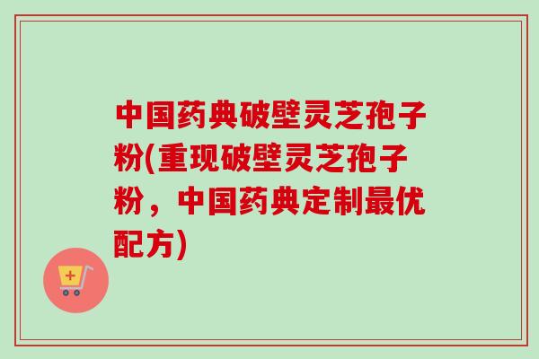 中国药典破壁灵芝孢子粉(重现破壁灵芝孢子粉，中国药典定制最优配方)