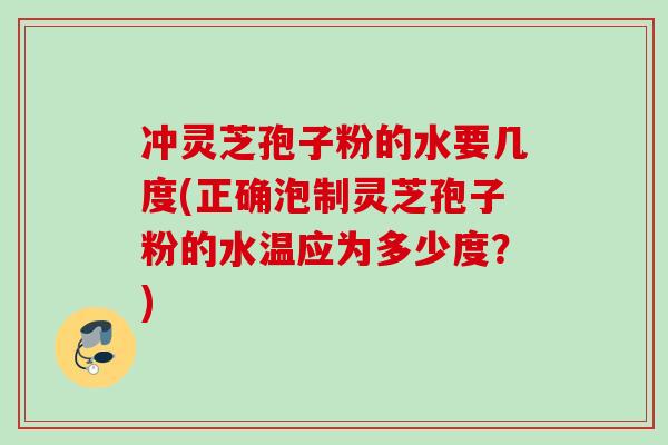 冲灵芝孢子粉的水要几度(正确泡制灵芝孢子粉的水温应为多少度？)